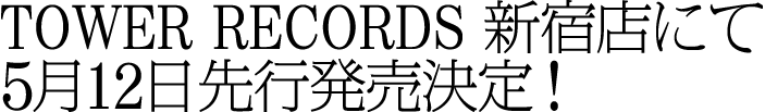 TOWER RECORDS 新宿店にて5月12日先行発売決定！